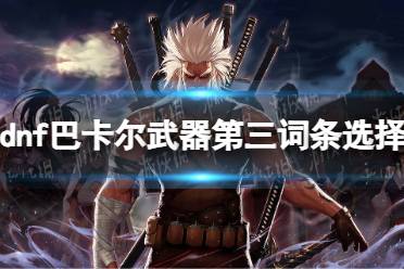 《地下城与勇士》攻略——巴卡尔武器第三词条选择推荐