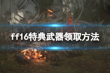《最终幻想16》攻略——特典武器在哪领