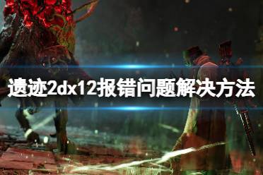 《遗迹2》攻略——dx12报错怎么办