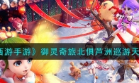 《梦幻西游手游》攻略——御灵奇旅北俱芦洲巡游天神攻略