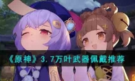 《原神》攻略——3.7万叶武器佩戴推荐